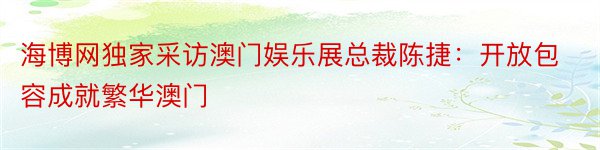 海博网独家采访澳门娱乐展总裁陈捷：开放包容成就繁华澳门