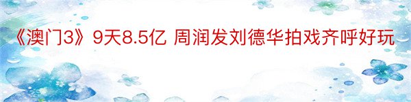 《澳门3》9天8.5亿 周润发刘德华拍戏齐呼好玩