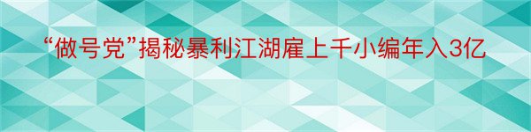“做号党”揭秘暴利江湖雇上千小编年入3亿