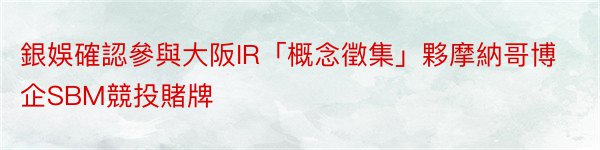 銀娛確認參與大阪IR「概念徵集」夥摩納哥博企SBM競投賭牌