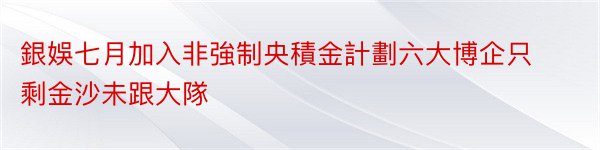 銀娛七月加入非強制央積金計劃六大博企只剩金沙未跟大隊