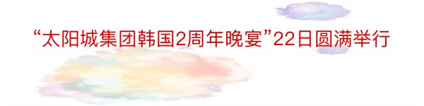 “太阳城集团韩国2周年晚宴”22日圆满举行