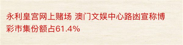 永利皇宫网上赌场 澳门文娱中心路凼宣称博彩市集份额占61.4％