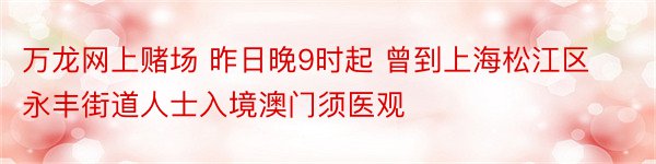 万龙网上赌场 昨日晚9时起 曾到上海松江区永丰街道人士入境澳门须医观