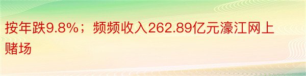 按年跌9.8%；频频收入262.89亿元濠江网上赌场