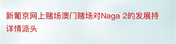 新葡京网上赌场澳门赌场对Naga 2的发展持详情派头