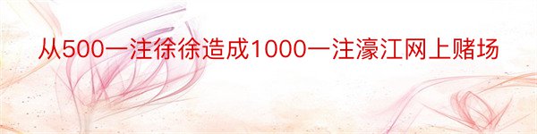 从500一注徐徐造成1000一注濠江网上赌场