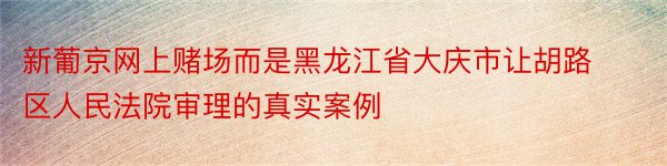 新葡京网上赌场而是黑龙江省大庆市让胡路区人民法院审理的真实案例
