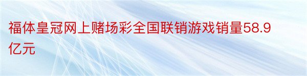 福体皇冠网上赌场彩全国联销游戏销量58.9亿元