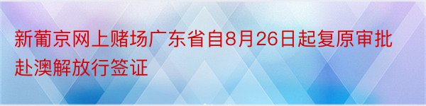 新葡京网上赌场广东省自8月26日起复原审批赴澳解放行签证