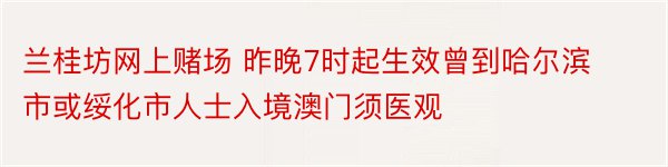 兰桂坊网上赌场 昨晚7时起生效曾到哈尔滨市或绥化市人士入境澳门须医观