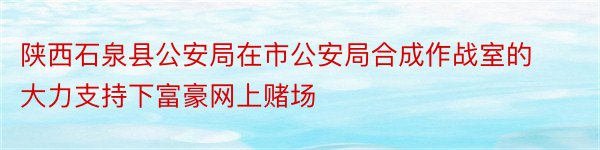 陕西石泉县公安局在市公安局合成作战室的大力支持下富豪网上赌场