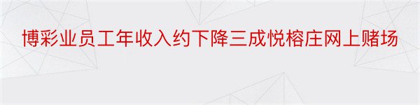 博彩业员工年收入约下降三成悦榕庄网上赌场