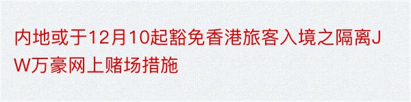 内地或于12月10起豁免香港旅客入境之隔离JW万豪网上赌场措施