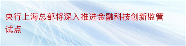央行上海总部将深入推进金融科技创新监管试点