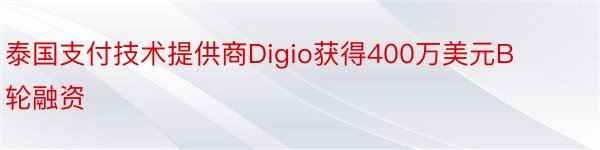 泰国支付技术提供商Digio获得400万美元B轮融资